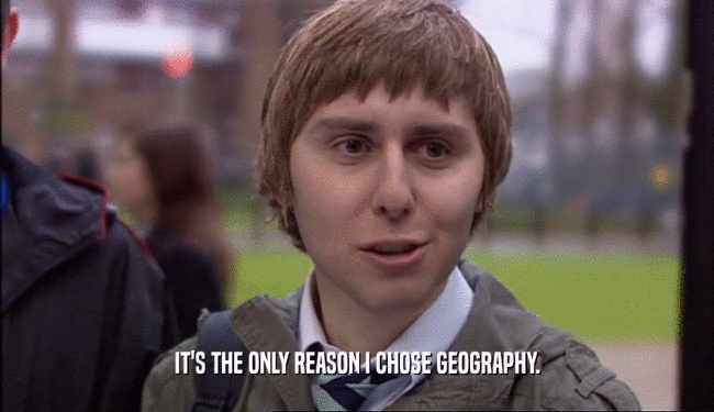 IT'S THE ONLY REASON I CHOSE GEOGRAPHY.  