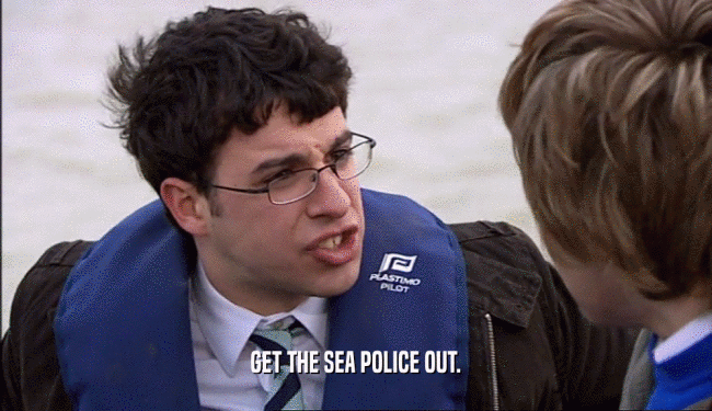 GET THE SEA POLICE OUT.  
