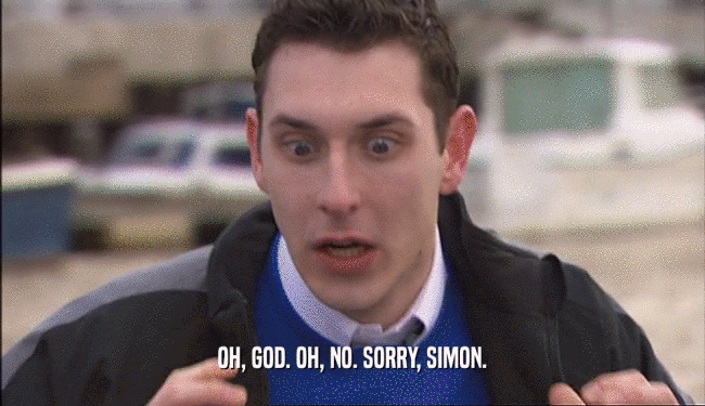 OH, GOD. OH, NO. SORRY, SIMON.  