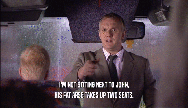 I'M NOT SITTING NEXT TO JOHN,
 HIS FAT ARSE TAKES UP TWO SEATS.
 