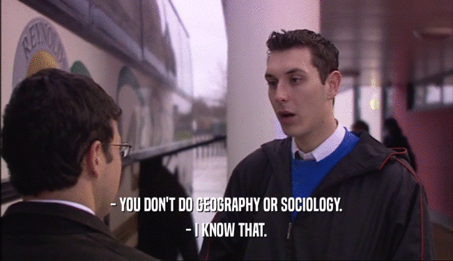 - YOU DON'T DO GEOGRAPHY OR SOCIOLOGY. - I KNOW THAT. 