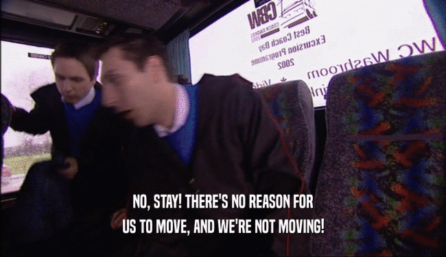NO, STAY! THERE'S NO REASON FOR US TO MOVE, AND WE'RE NOT MOVING! 