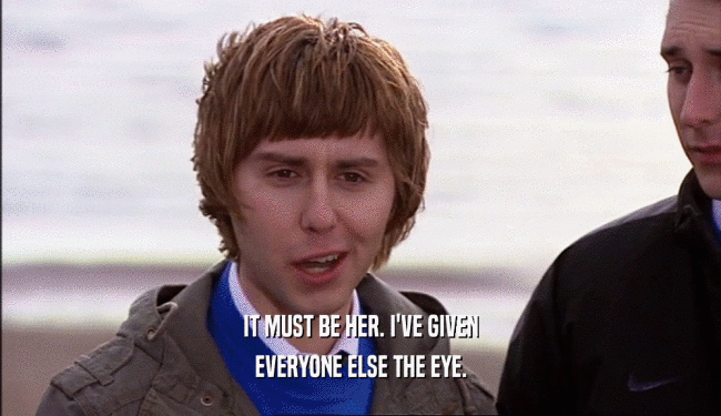 IT MUST BE HER. I'VE GIVEN EVERYONE ELSE THE EYE. 