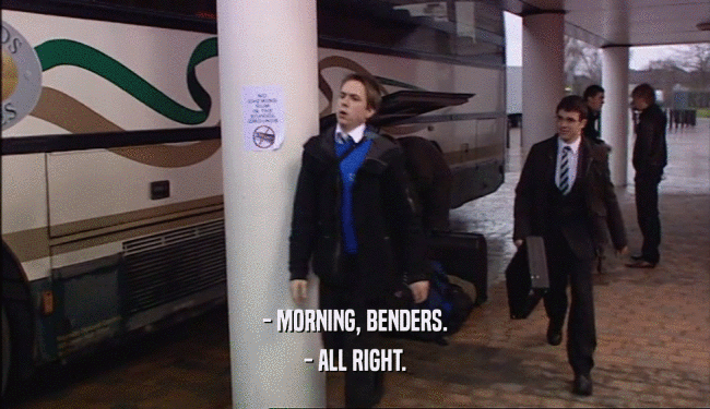 - MORNING, BENDERS. - ALL RIGHT. 