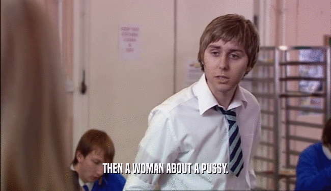 THEN A WOMAN ABOUT A PUSSY.  