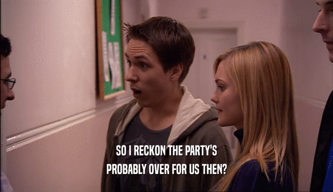 SO I RECKON THE PARTY'S PROBABLY OVER FOR US THEN? 