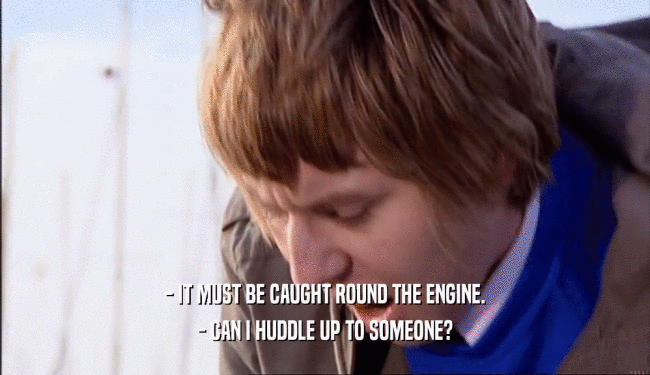 - IT MUST BE CAUGHT ROUND THE ENGINE.
 - CAN I HUDDLE UP TO SOMEONE?
 