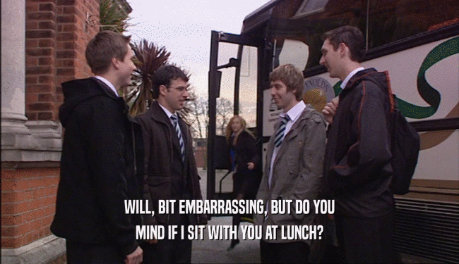 WILL, BIT EMBARRASSING, BUT DO YOU MIND IF I SIT WITH YOU AT LUNCH? 