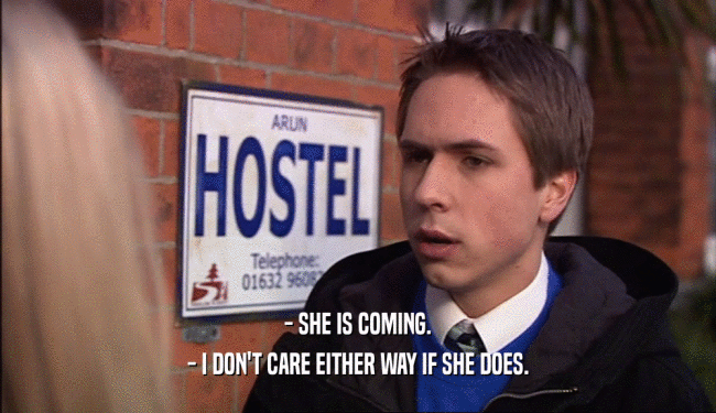 - SHE IS COMING. - I DON'T CARE EITHER WAY IF SHE DOES. 