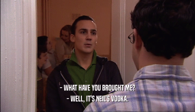 - WHAT HAVE YOU BROUGHT ME? - WELL, IT'S NEIL'S VODKA. 