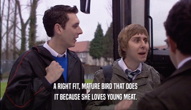 A RIGHT FIT, MATURE BIRD THAT DOES
 IT BECAUSE SHE LOVES YOUNG MEAT.
 