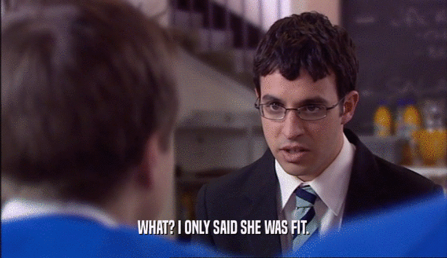 WHAT? I ONLY SAID SHE WAS FIT.  