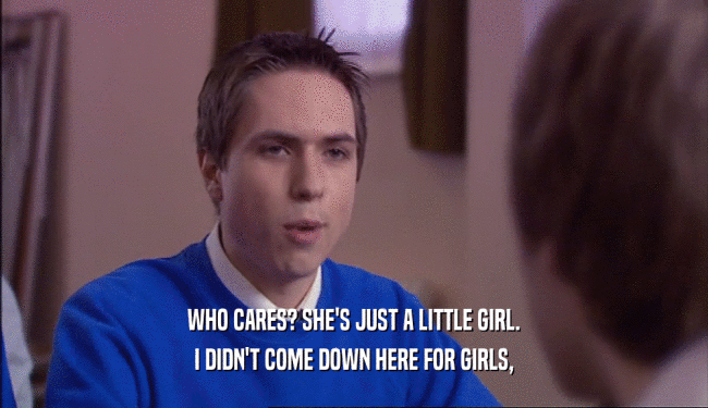 WHO CARES? SHE'S JUST A LITTLE GIRL. I DIDN'T COME DOWN HERE FOR GIRLS, 