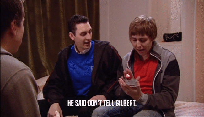 HE SAID DON'T TELL GILBERT.  