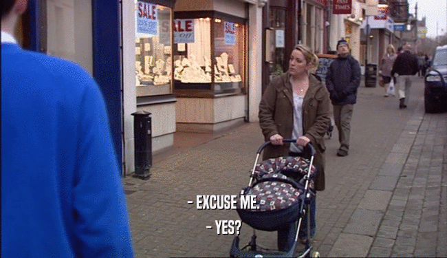 - EXCUSE ME. - YES? 