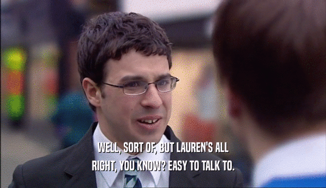WELL, SORT OF, BUT LAUREN'S ALL RIGHT, YOU KNOW? EASY TO TALK TO. 