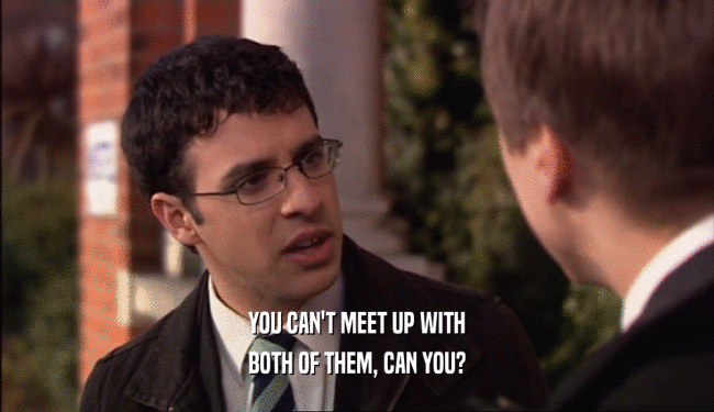 YOU CAN'T MEET UP WITH BOTH OF THEM, CAN YOU? 