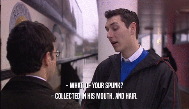 - WHAT, OF YOUR SPUNK?
 - COLLECTED IN HIS MOUTH. AND HAIR.
 