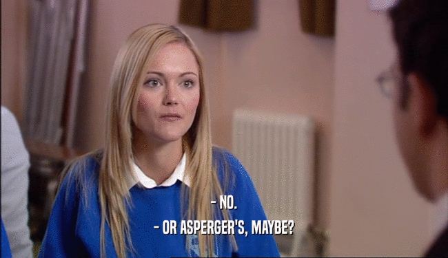 - NO. - OR ASPERGER'S, MAYBE? 