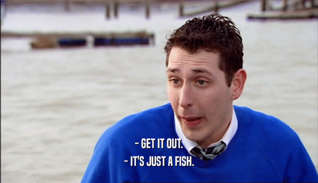 - GET IT OUT. - IT'S JUST A FISH. 