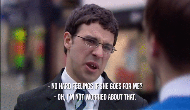 - NO HARD FEELINGS IF SHE GOES FOR ME? - OH, I'M NOT WORRIED ABOUT THAT. 