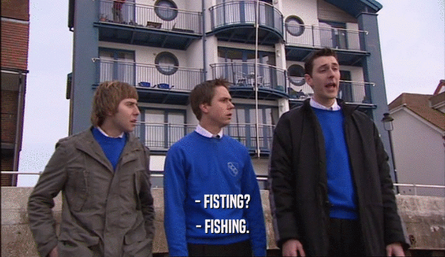- FISTING?
 - FISHING.
 