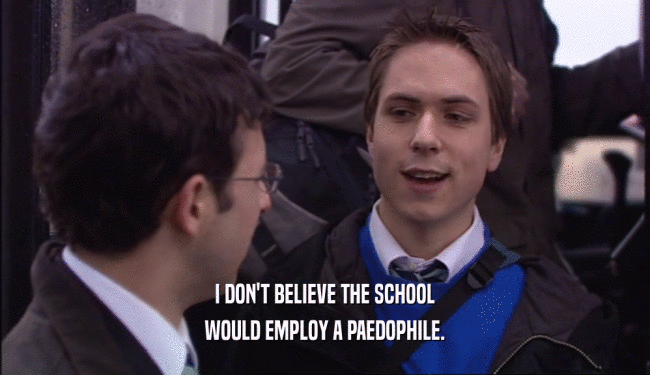 I DON'T BELIEVE THE SCHOOL
 WOULD EMPLOY A PAEDOPHILE.
 