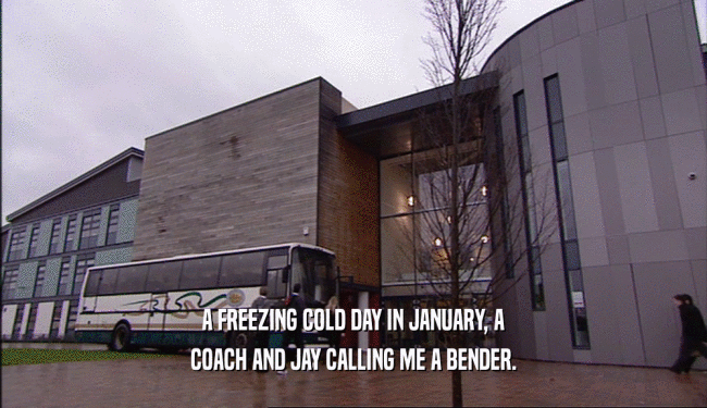 A FREEZING COLD DAY IN JANUARY, A COACH AND JAY CALLING ME A BENDER. 