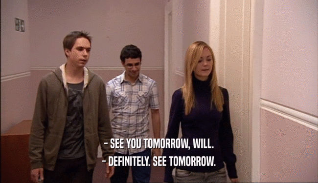 - SEE YOU TOMORROW, WILL.
 - DEFINITELY. SEE TOMORROW.
 