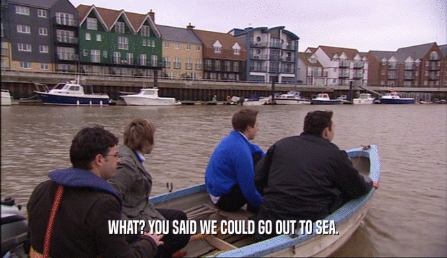 WHAT? YOU SAID WE COULD GO OUT TO SEA.  