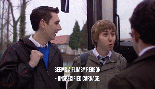 SEEMS A FLIMSY REASON - UNSPECIFIED CARNAGE. 