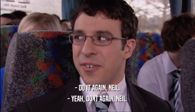 - DO IT AGAIN, NEIL. - YEAH, DO IT AGAIN, NEIL. 