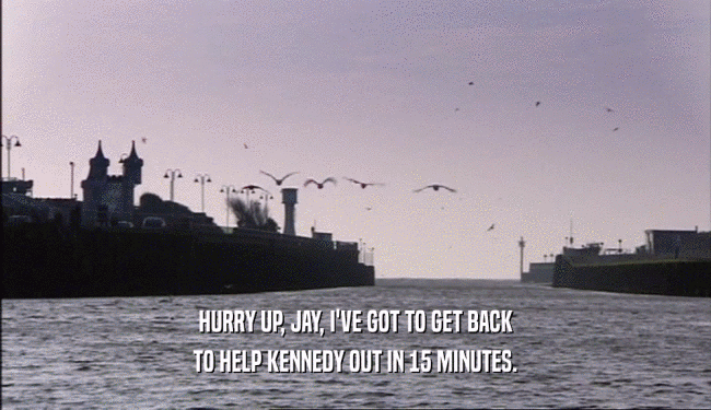 HURRY UP, JAY, I'VE GOT TO GET BACK TO HELP KENNEDY OUT IN 15 MINUTES. 
