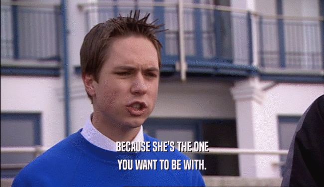 BECAUSE SHE'S THE ONE YOU WANT TO BE WITH. 