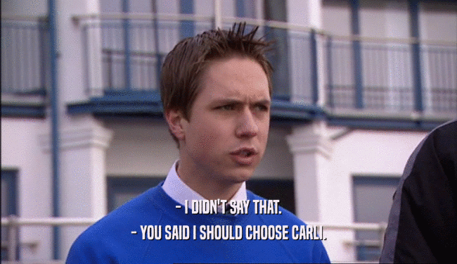 - I DIDN'T SAY THAT. - YOU SAID I SHOULD CHOOSE CARLI. 