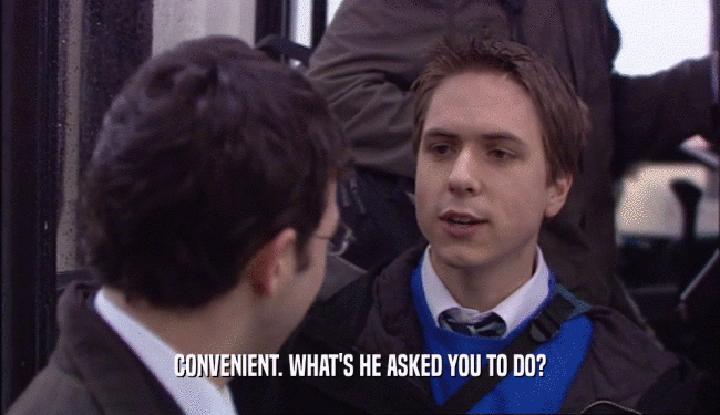 CONVENIENT. WHAT'S HE ASKED YOU TO DO?  