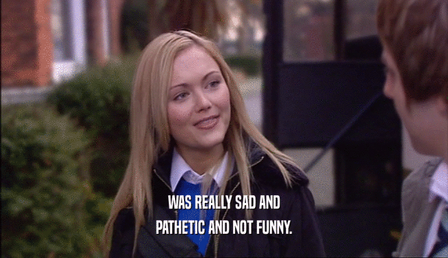 WAS REALLY SAD AND PATHETIC AND NOT FUNNY. 