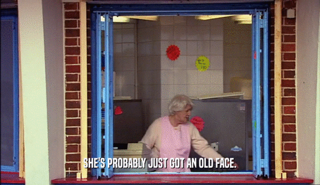 SHE'S PROBABLY JUST GOT AN OLD FACE.  