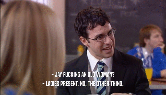 - JAY FUCKING AN OLD WOMAN? - LADIES PRESENT. NO, THE OTHER THING. 