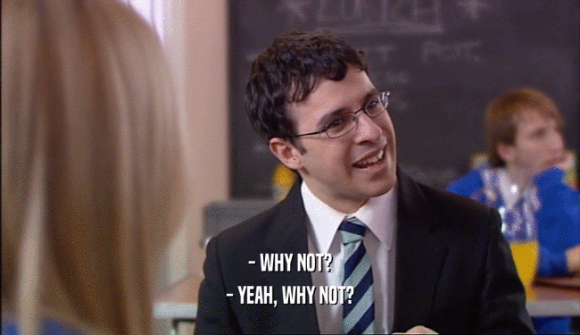 - WHY NOT? - YEAH, WHY NOT? 