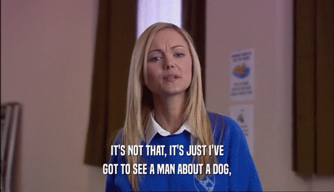 IT'S NOT THAT, IT'S JUST I'VE GOT TO SEE A MAN ABOUT A DOG, 