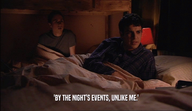 'BY THE NIGHT'S EVENTS, UNLIKE ME.'  