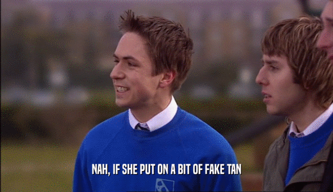 NAH, IF SHE PUT ON A BIT OF FAKE TAN  