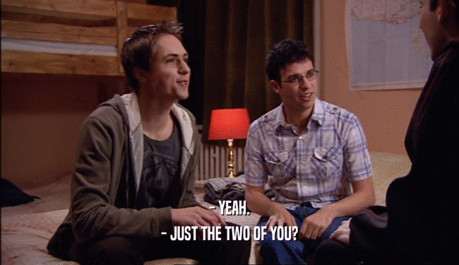 - YEAH. - JUST THE TWO OF YOU? 