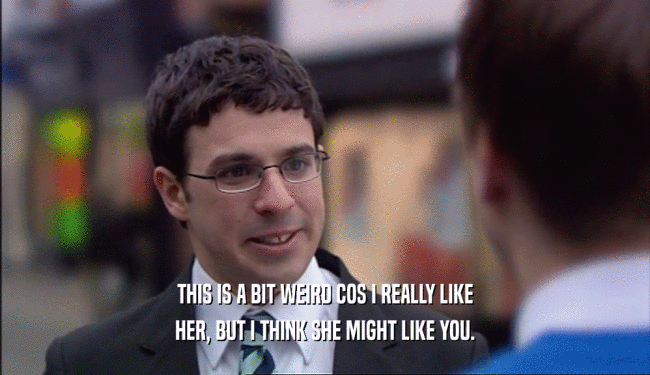 THIS IS A BIT WEIRD COS I REALLY LIKE HER, BUT I THINK SHE MIGHT LIKE YOU. 
