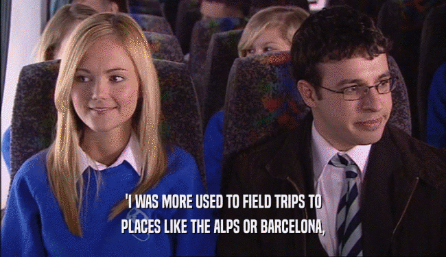 'I WAS MORE USED TO FIELD TRIPS TO
 PLACES LIKE THE ALPS OR BARCELONA,
 