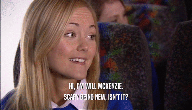 HI, I'M WILL MCKENZIE. SCARY BEING NEW, ISN'T IT? 