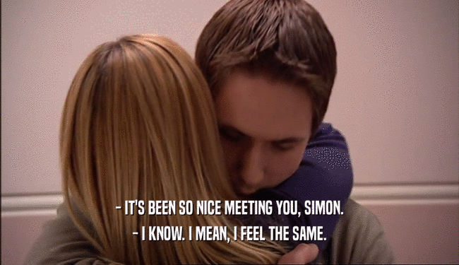 - IT'S BEEN SO NICE MEETING YOU, SIMON.
 - I KNOW. I MEAN, I FEEL THE SAME.
 