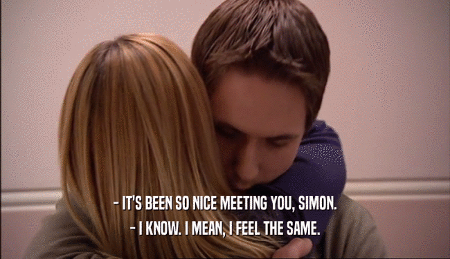 - IT'S BEEN SO NICE MEETING YOU, SIMON. - I KNOW. I MEAN, I FEEL THE SAME. 