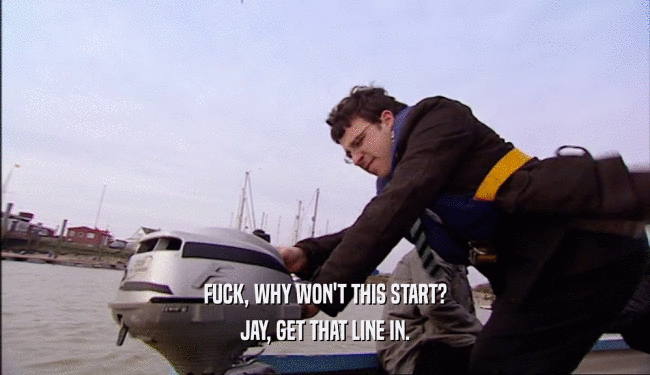 FUCK, WHY WON'T THIS START? JAY, GET THAT LINE IN. 